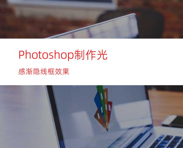 Photoshop制作光感渐隐线框效果