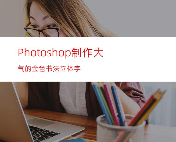 Photoshop制作大气的金色书法立体字