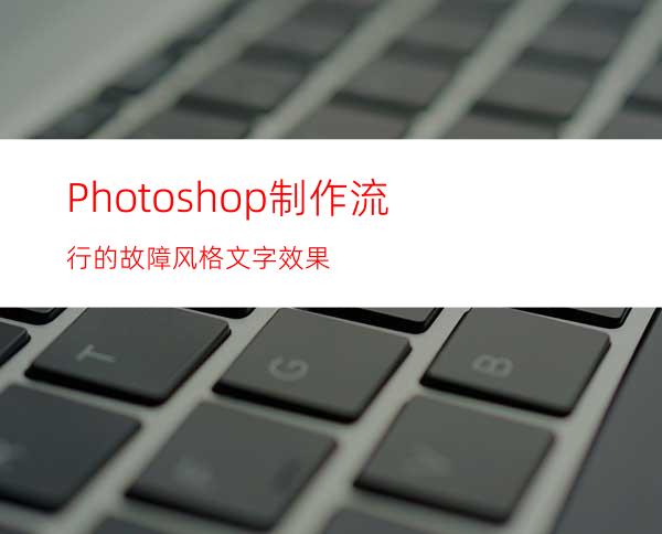 Photoshop制作流行的故障风格文字效果