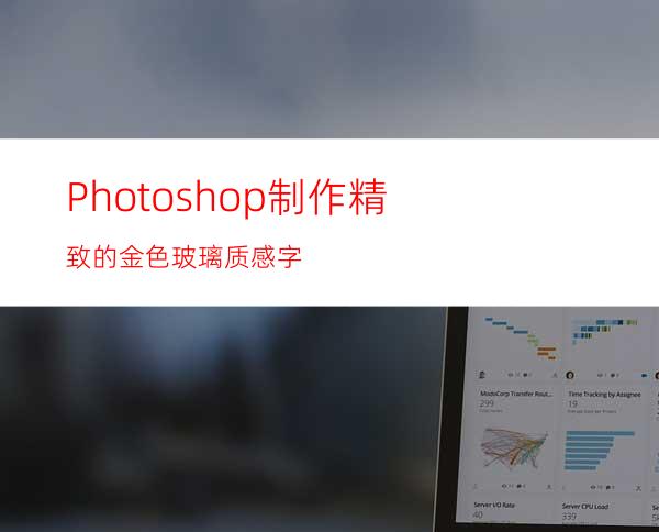 Photoshop制作精致的金色玻璃质感字