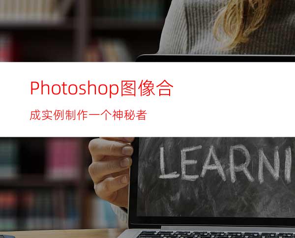 Photoshop图像合成实例:制作一个神秘者