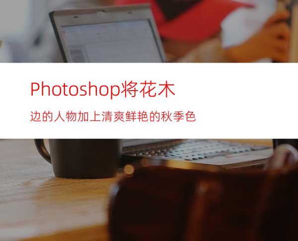 Photoshop将花木边的人物加上清爽鲜艳的秋季色