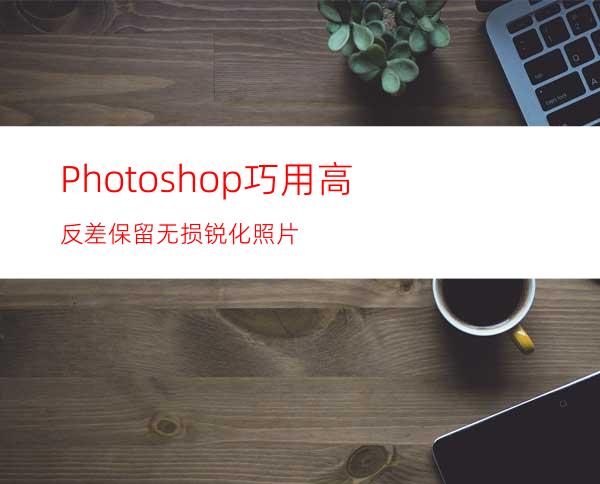Photoshop巧用高反差保留无损锐化照片