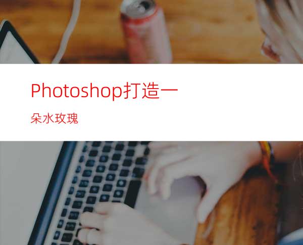 Photoshop打造一朵水玫瑰