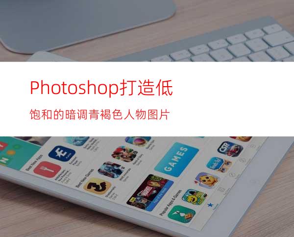 Photoshop打造低饱和的暗调青褐色人物图片