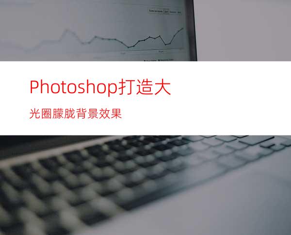 Photoshop打造大光圈朦胧背景效果