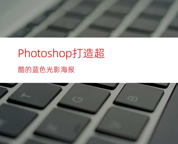 Photoshop打造超酷的蓝色光影海报