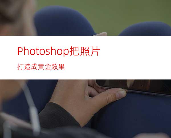 Photoshop把照片打造成黄金效果