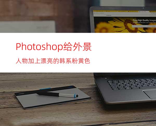 Photoshop给外景人物加上漂亮的韩系粉黄色