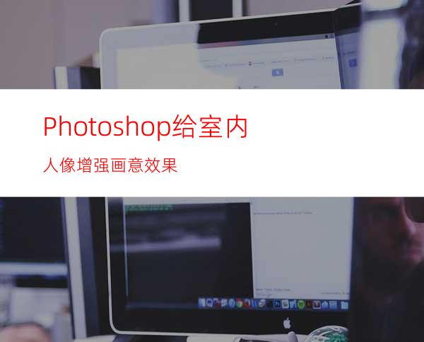 Photoshop给室内人像增强画意效果