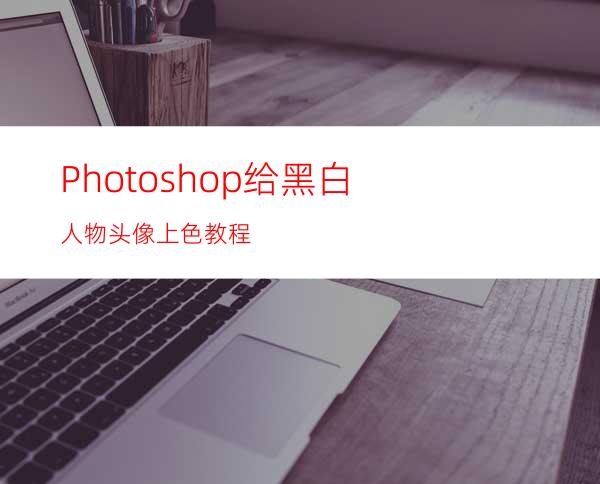 Photoshop给黑白人物头像上色教程