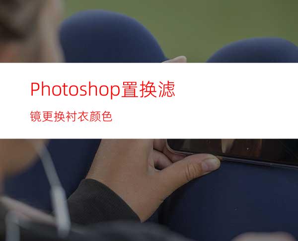 Photoshop置换滤镜更换衬衣颜色