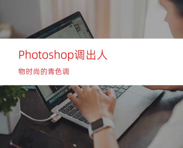 Photoshop调出人物时尚的青色调