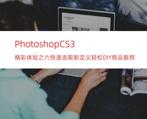 PhotoshopCS3精彩体验之六:快速选取新定义轻松DIY商品靓照