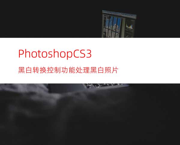 PhotoshopCS3黑白转换控制功能处理黑白照片
