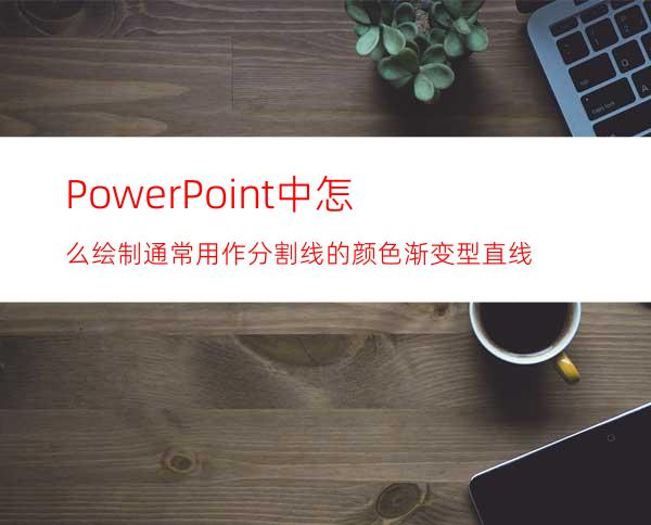 PowerPoint中怎么绘制通常用作分割线的颜色渐变型直线