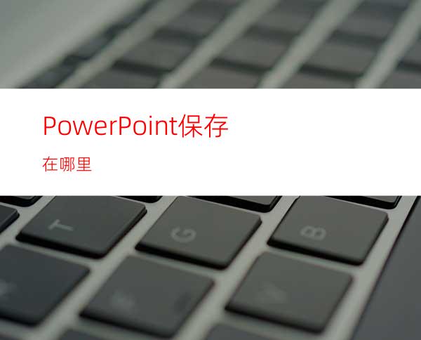 PowerPoint保存在哪里?