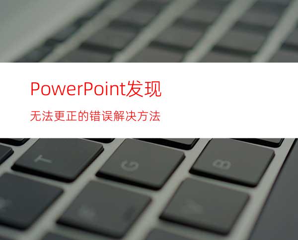 PowerPoint发现无法更正的错误解决方法