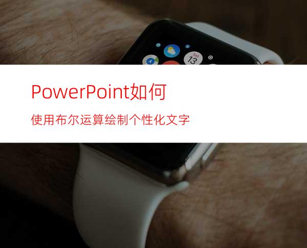 PowerPoint如何使用布尔运算绘制个性化文字