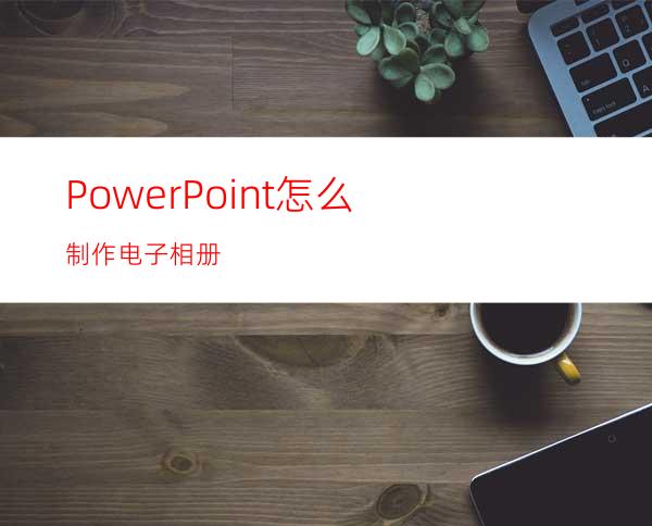 PowerPoint怎么制作电子相册