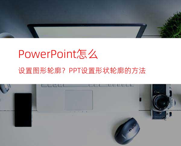 PowerPoint怎么设置图形轮廓？PPT设置形状轮廓的方法