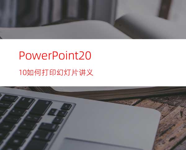 PowerPoint2010如何打印幻灯片讲义