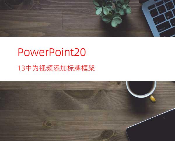 PowerPoint2013中为视频添加标牌框架