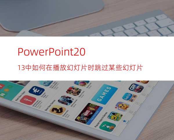 PowerPoint2013中如何在播放幻灯片时跳过某些幻灯片