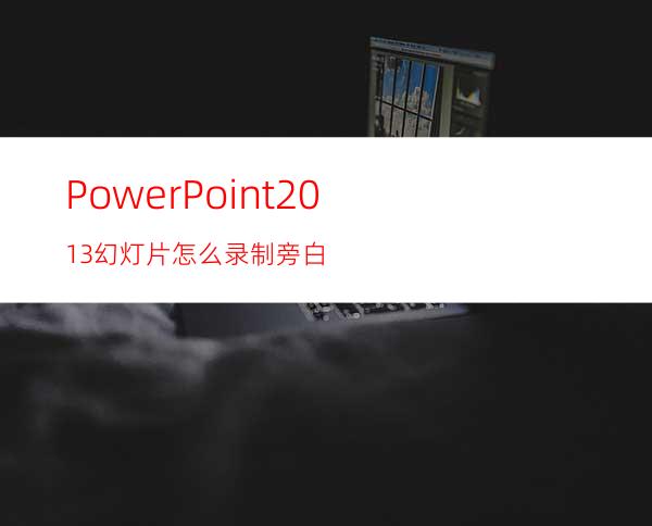 PowerPoint2013幻灯片怎么录制旁白