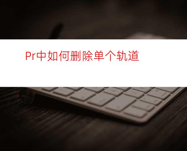 Pr中如何删除单个轨道