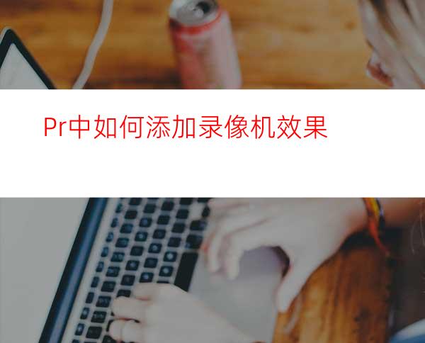 Pr中如何添加录像机效果