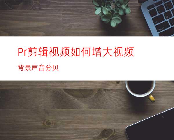Pr剪辑视频如何增大视频背景声音分贝