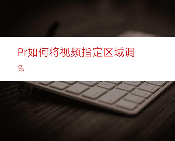 Pr如何将视频指定区域调色