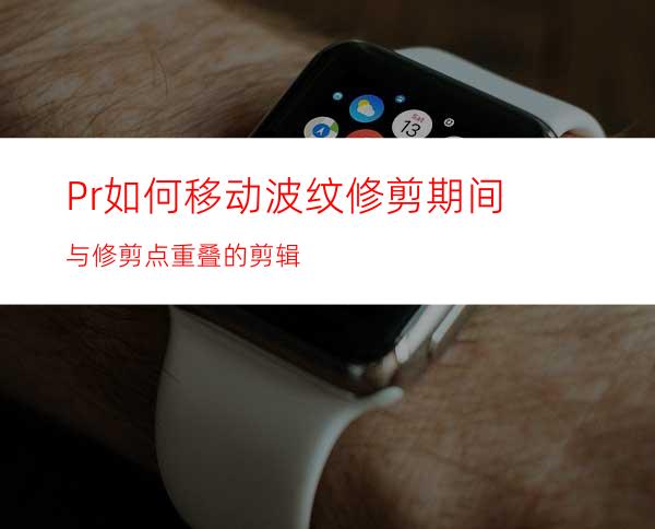 Pr如何移动波纹修剪期间与修剪点重叠的剪辑