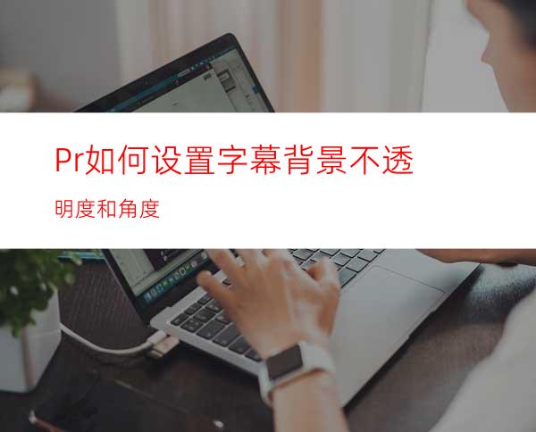 Pr如何设置字幕背景不透明度和角度