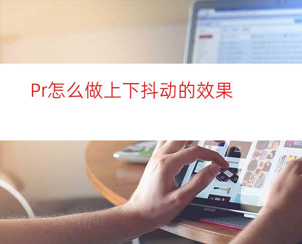Pr怎么做上下抖动的效果
