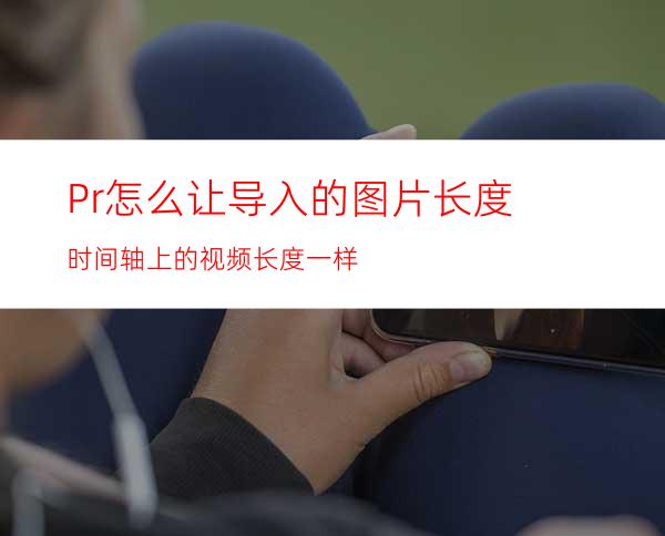 Pr怎么让导入的图片长度时间轴上的视频长度一样