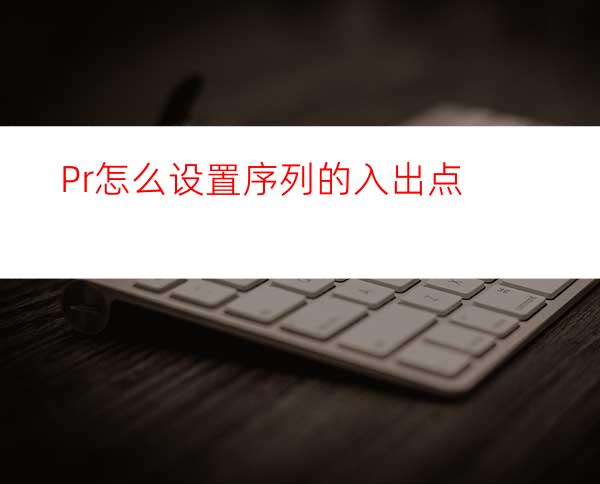 Pr怎么设置序列的入出点