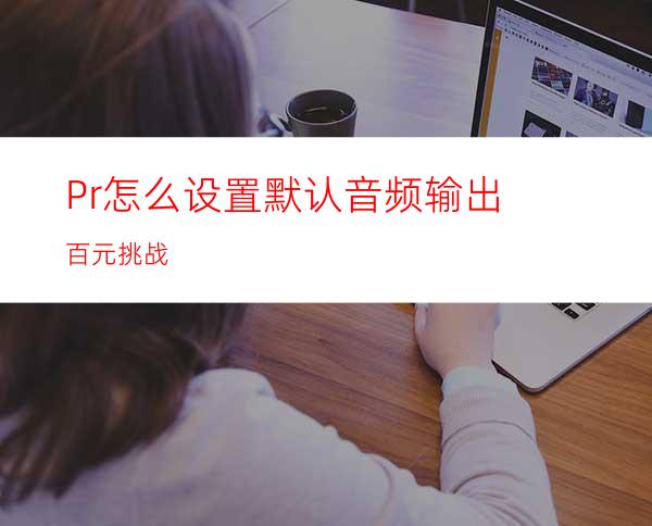 Pr怎么设置默认音频输出#百元挑战#