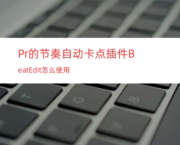 Pr的节奏自动卡点插件BeatEdit怎么使用