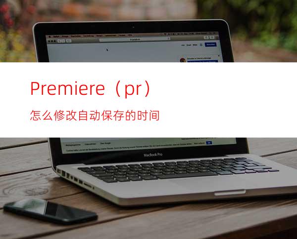 Premiere（pr）怎么修改自动保存的时间