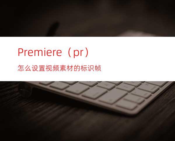 Premiere（pr）怎么设置视频素材的标识帧