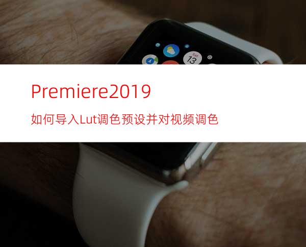 Premiere2019如何导入Lut调色预设并对视频调色