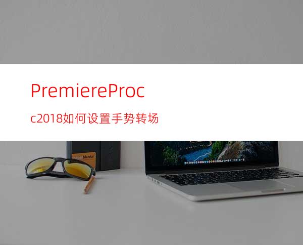 PremiereProcc2018如何设置手势转场