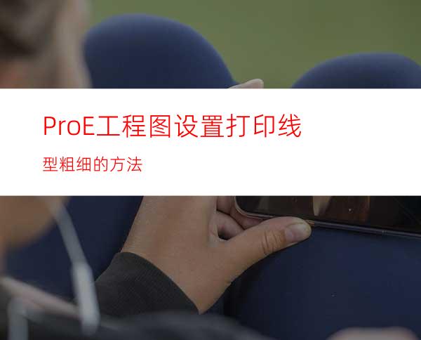 ProE工程图设置打印线型粗细的方法