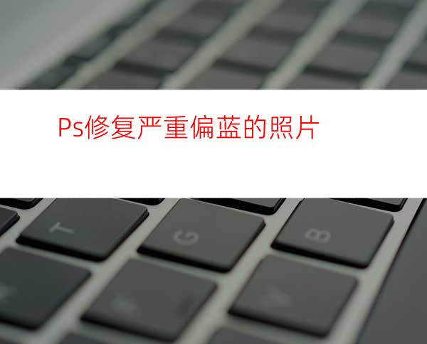 Ps修复严重偏蓝的照片