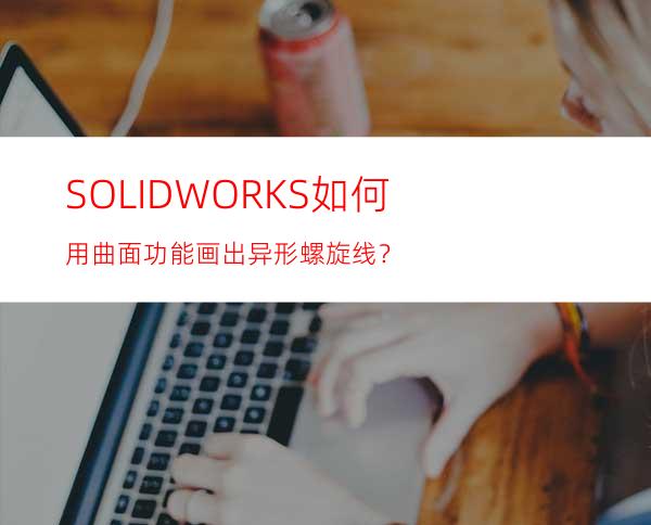 SOLIDWORKS如何用曲面功能画出异形螺旋线？