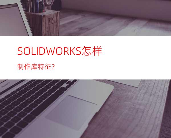 SOLIDWORKS怎样制作库特征？