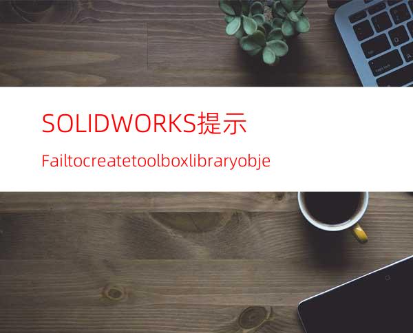 SOLIDWORKS提示Fail to create toolboxlibrary object解决办法