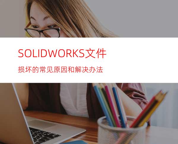 SOLIDWORKS文件损坏的常见原因和解决办法